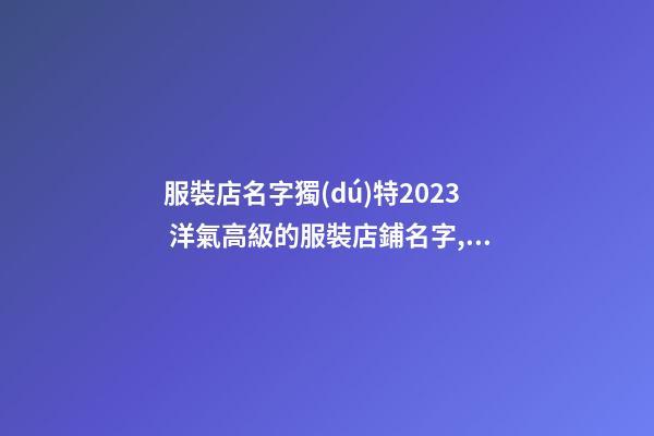 服裝店名字獨(dú)特2023 洋氣高級的服裝店鋪名字,起名之家-第1張-店鋪起名-玄機(jī)派